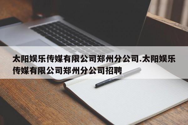 太阳娱乐传媒有限公司郑州分公司.太阳娱乐传媒有限公司郑州分公司招聘